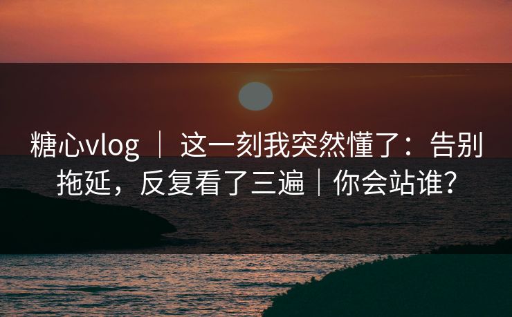 糖心vlog | 这一刻我突然懂了:告别拖延,反复看了三遍|你会站谁? 糖心vlog | 这一刻我突然懂了:告别拖延,反复看了三遍|你会站谁?