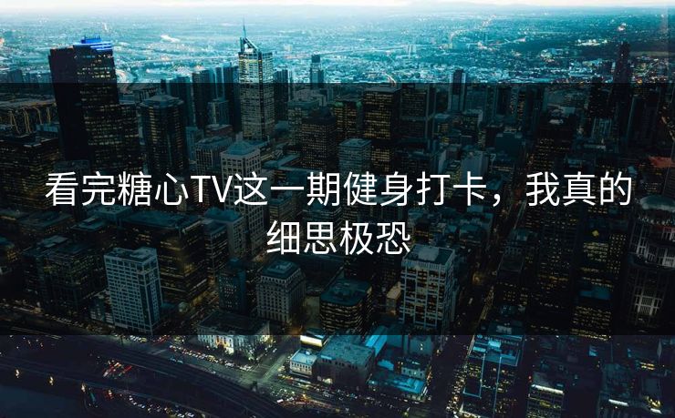 看完糖心TV这一期健身打卡，我真的细思极恐
