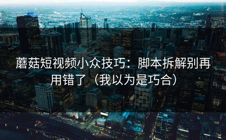 蘑菇短视频小众技巧：脚本拆解别再用错了（我以为是巧合）