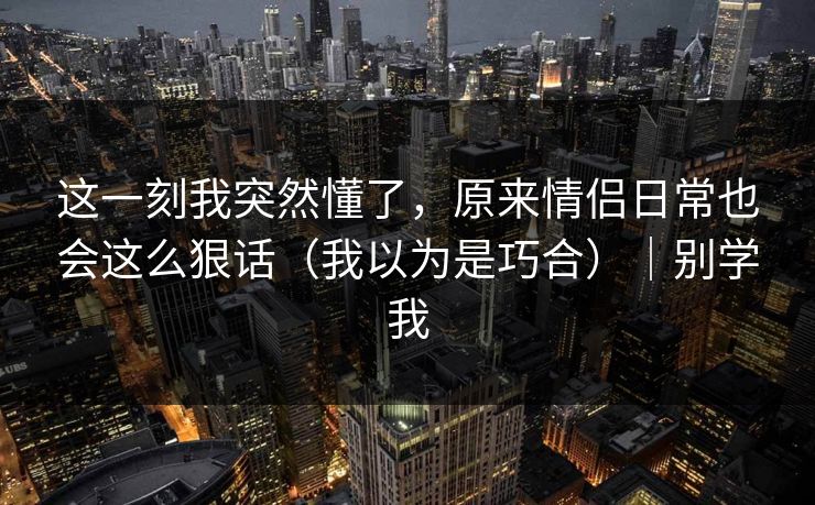 这一刻我突然懂了,原来情侣日常也会这么狠话(我以为是巧合)|别学我 这一刻我突然懂了,原来情侣日常也会这么狠话(我以为是巧合)|别学我