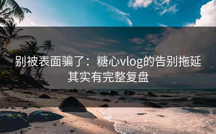 别被表面骗了:糖心vlog的告别拖延其实有完整复盘 别被表面骗了:糖心vlog的告别拖延其实有完整复盘