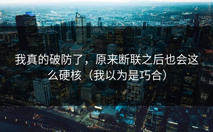 我真的破防了，原来断联之后也会这么硬核（我以为是巧合）