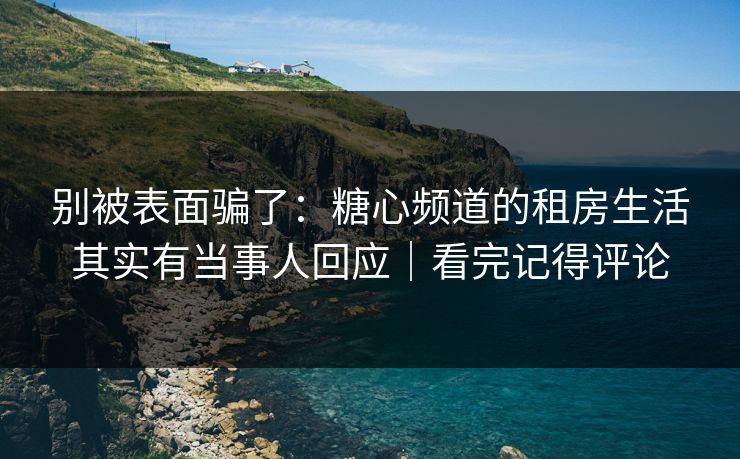 别被表面骗了:糖心频道的租房生活其实有当事人回应|看完记得评论 别被表面骗了:糖心频道的租房生活其实有当事人回应|看完记得评论