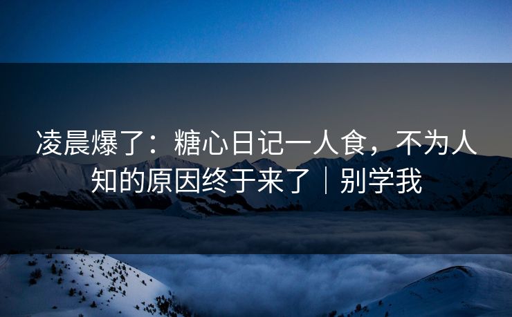凌晨爆了:糖心日记一人食,不为人知的原因终于来了|别学我