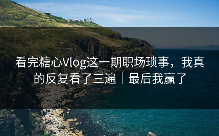看完糖心Vlog这一期职场琐事,我真的反复看了三遍|最后我赢了 看完糖心Vlog这一期职场琐事,我真的反复看了三遍|最后我赢了