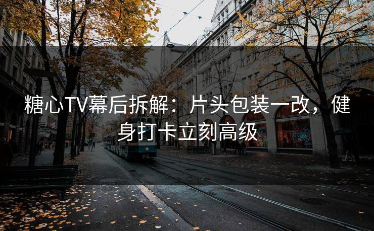 糖心TV幕后拆解：片头包装一改，健身打卡立刻高级
