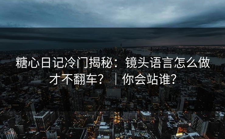 糖心日记冷门揭秘：镜头语言怎么做才不翻车？｜你会站谁？