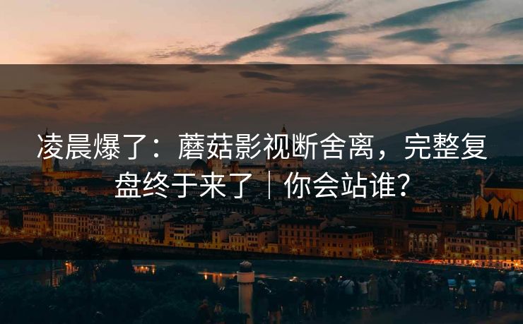 凌晨爆了：蘑菇影视断舍离，完整复盘终于来了｜你会站谁？