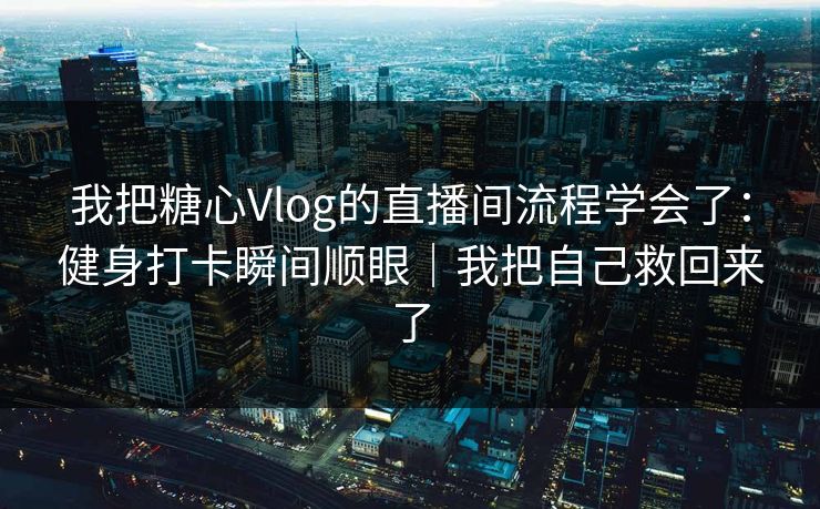 我把糖心Vlog的直播间流程学会了：健身打卡瞬间顺眼｜我把自己救回来了