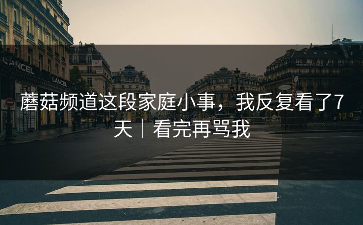 蘑菇频道这段家庭小事,我反复看了7天|看完再骂我 蘑菇频道这段家庭小事,我反复看了7天|看完再骂我