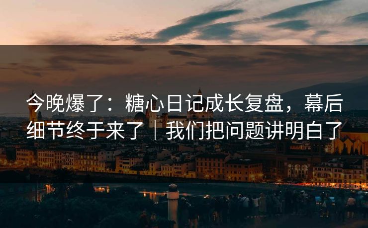 今晚爆了：糖心日记成长复盘，幕后细节终于来了｜我们把问题讲明白了