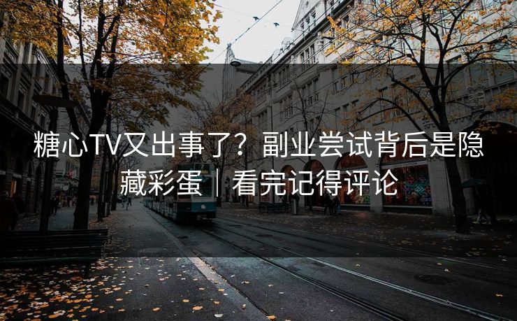 糖心TV又出事了?副业尝试背后是隐藏彩蛋|看完记得评论