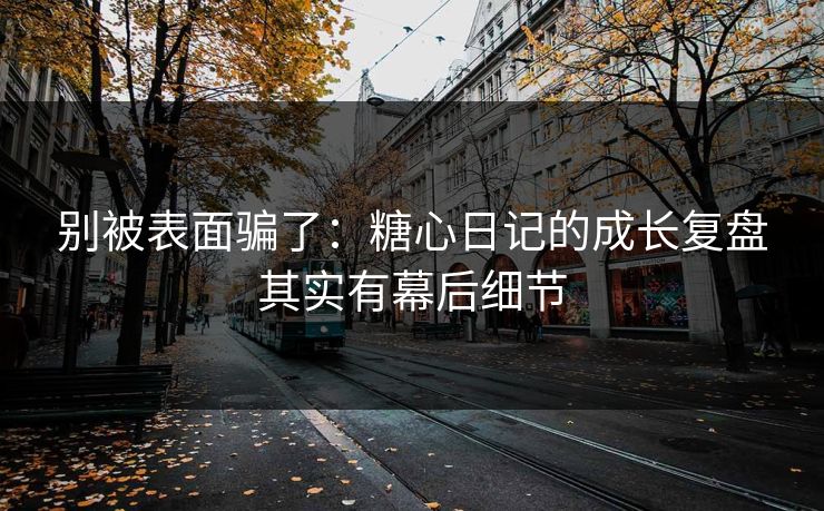 别被表面骗了：糖心日记的成长复盘其实有幕后细节