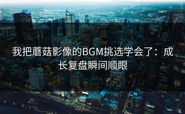 我把蘑菇影像的BGM挑选学会了:成长复盘瞬间顺眼 我把蘑菇影像的BGM挑选学会了:成长复盘瞬间顺眼