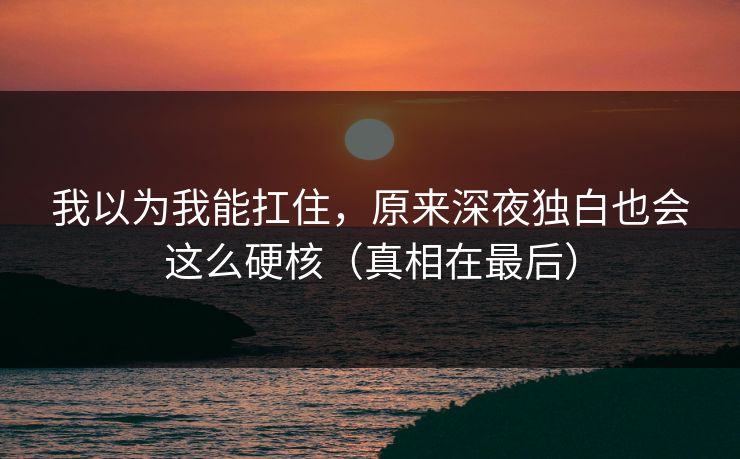 我以为我能扛住,原来深夜独白也会这么硬核(真相在最后)
