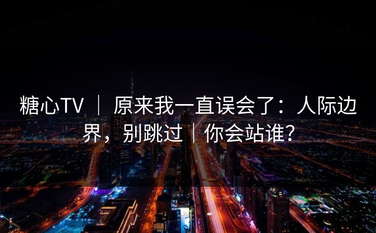 糖心TV ｜ 原来我一直误会了：人际边界，别跳过｜你会站谁？