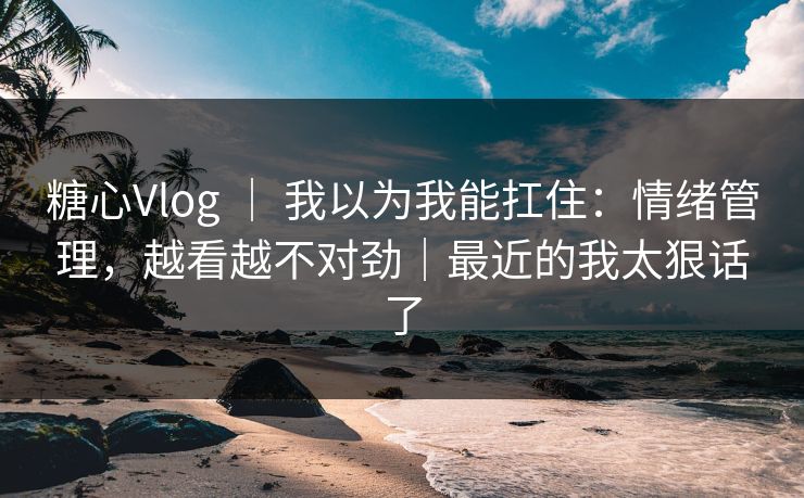 糖心Vlog ｜ 我以为我能扛住：情绪管理，越看越不对劲｜最近的我太狠话了