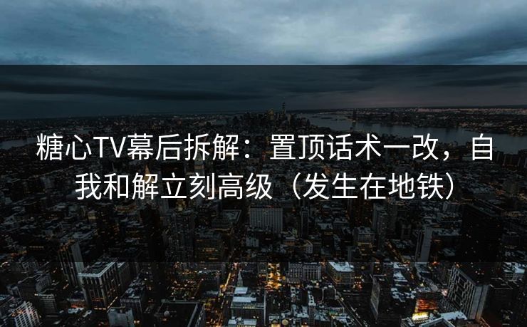 糖心TV幕后拆解:置顶话术一改,自我和解立刻高级(发生在地铁)