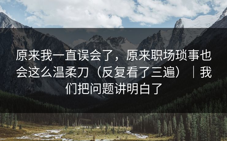 原来我一直误会了,原来职场琐事也会这么温柔刀(反复看了三遍)|我们把问题讲明白了 原来我一直误会了,原来职场琐事也会这么温柔刀(反复看了三遍)|我们把问题讲明白了