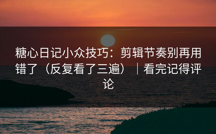 糖心日记小众技巧：剪辑节奏别再用错了（反复看了三遍）｜看完记得评论