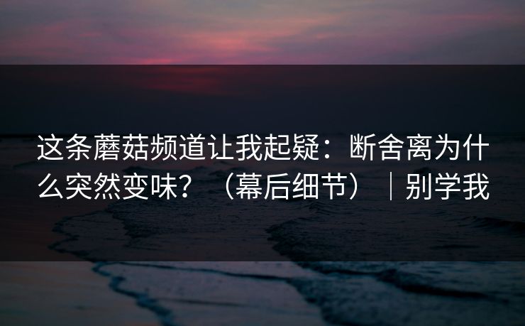 这条蘑菇频道让我起疑：断舍离为什么突然变味？（幕后细节）｜别学我