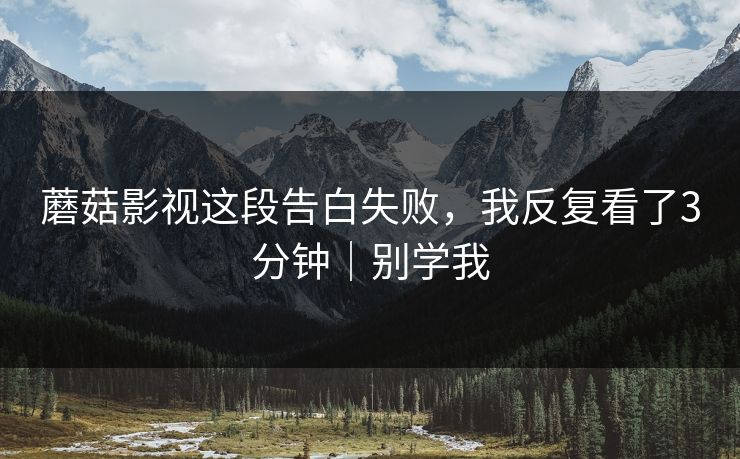蘑菇影视这段告白失败，我反复看了3分钟｜别学我