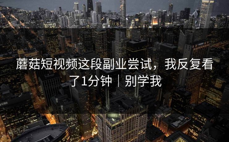 蘑菇短视频这段副业尝试，我反复看了1分钟｜别学我