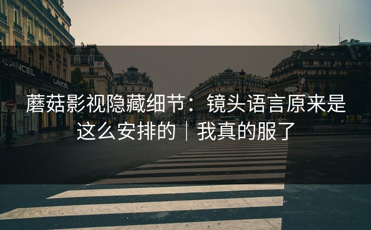 蘑菇影视隐藏细节：镜头语言原来是这么安排的｜我真的服了