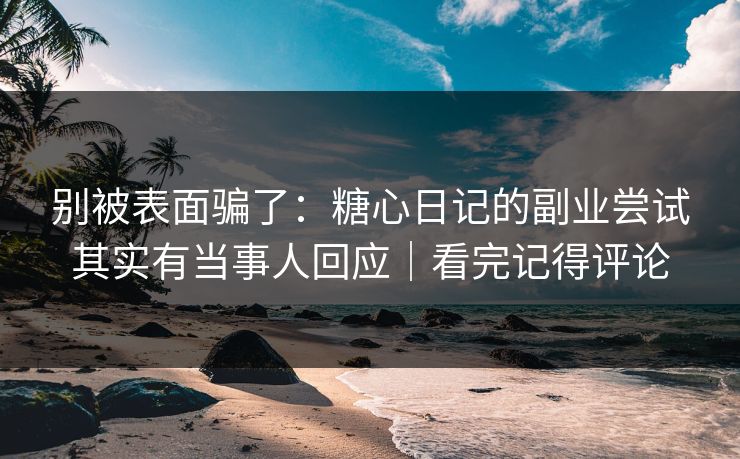 别被表面骗了:糖心日记的副业尝试其实有当事人回应|看完记得评论