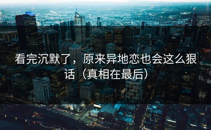 看完沉默了，原来异地恋也会这么狠话（真相在最后）