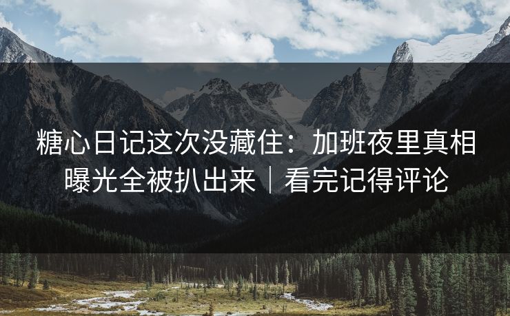 糖心日记这次没藏住：加班夜里真相曝光全被扒出来｜看完记得评论