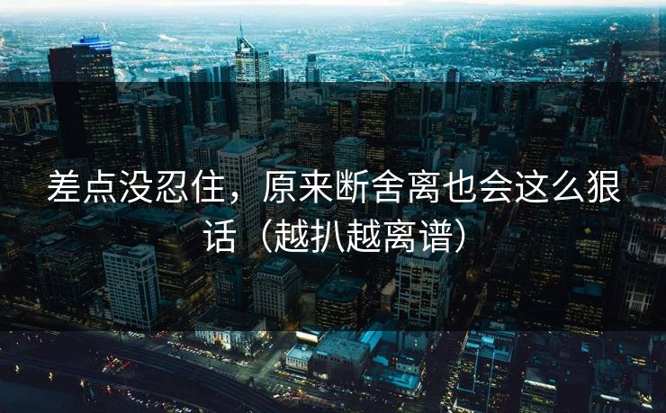 差点没忍住,原来断舍离也会这么狠话(越扒越离谱)