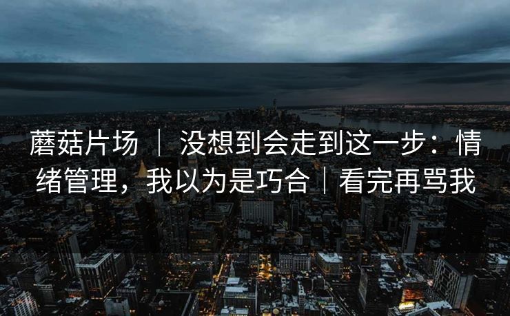 蘑菇片场 ｜ 没想到会走到这一步：情绪管理，我以为是巧合｜看完再骂我