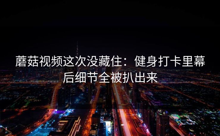 蘑菇视频这次没藏住:健身打卡里幕后细节全被扒出来