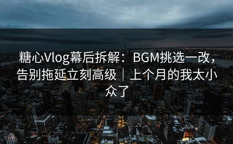 糖心Vlog幕后拆解:BGM挑选一改,告别拖延立刻高级|上个月的我太小众了 糖心Vlog幕后拆解:BGM挑选一改,告别拖延立刻高级|上个月的我太小众了