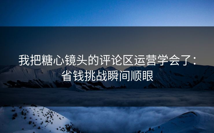 我把糖心镜头的评论区运营学会了：省钱挑战瞬间顺眼