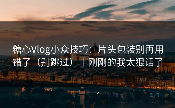 糖心Vlog小众技巧：片头包装别再用错了（别跳过）｜刚刚的我太狠话了