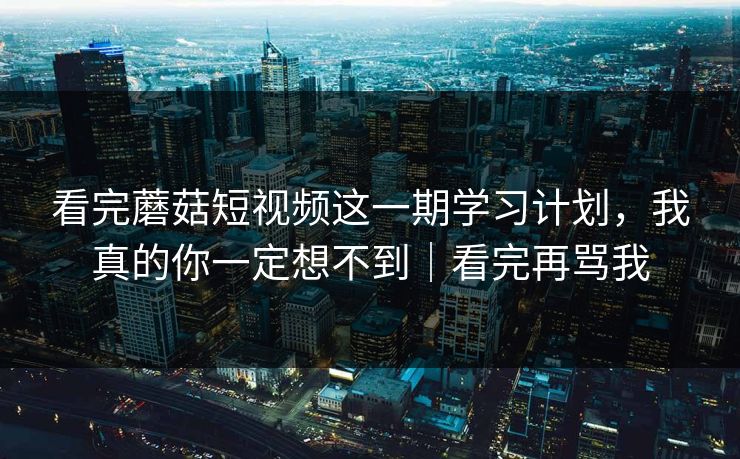 看完蘑菇短视频这一期学习计划，我真的你一定想不到｜看完再骂我