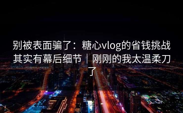 别被表面骗了：糖心vlog的省钱挑战其实有幕后细节｜刚刚的我太温柔刀了