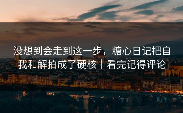 没想到会走到这一步，糖心日记把自我和解拍成了硬核｜看完记得评论