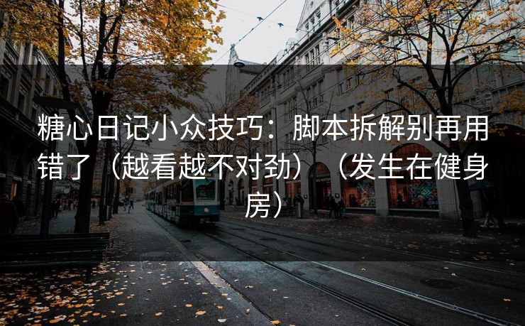 糖心日记小众技巧：脚本拆解别再用错了（越看越不对劲）（发生在健身房）
