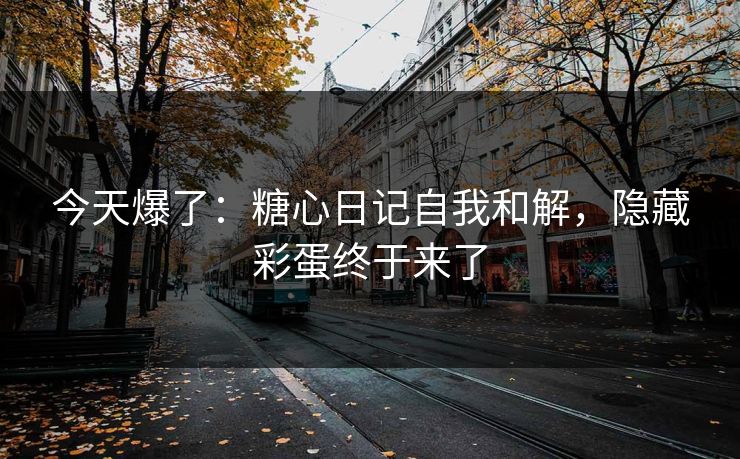 今天爆了：糖心日记自我和解，隐藏彩蛋终于来了