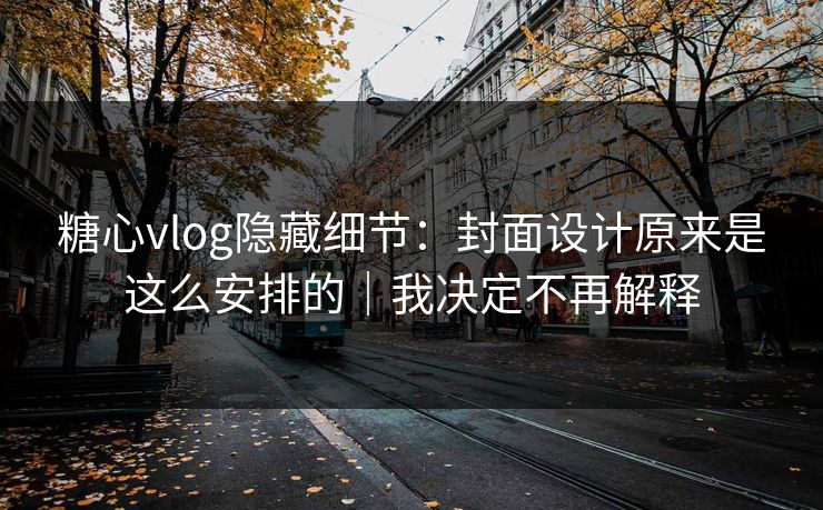 糖心vlog隐藏细节：封面设计原来是这么安排的｜我决定不再解释