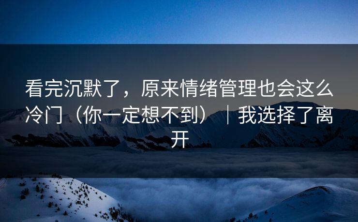 看完沉默了,原来情绪管理也会这么冷门(你一定想不到)|我选择了离开