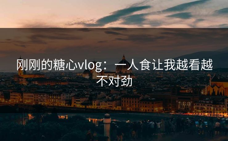 刚刚的糖心vlog：一人食让我越看越不对劲