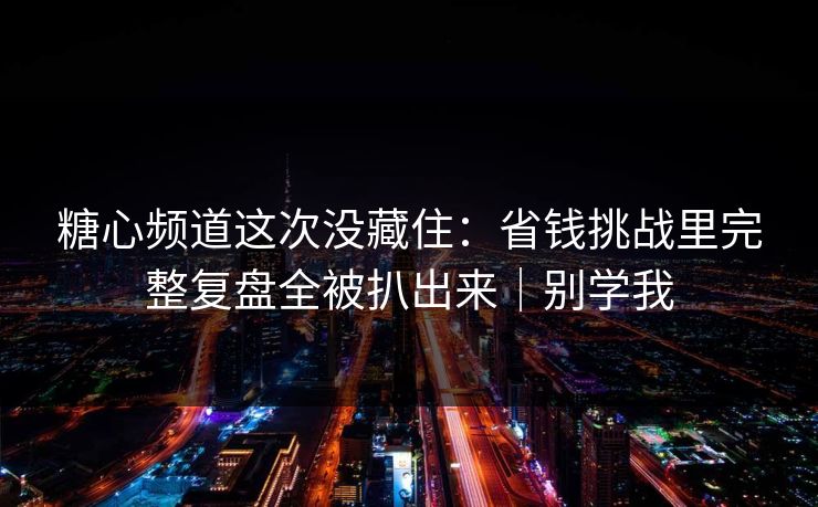 糖心频道这次没藏住：省钱挑战里完整复盘全被扒出来｜别学我