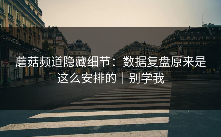 蘑菇频道隐藏细节：数据复盘原来是这么安排的｜别学我
