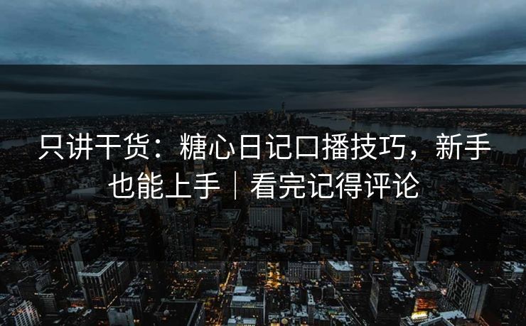 只讲干货：糖心日记口播技巧，新手也能上手｜看完记得评论