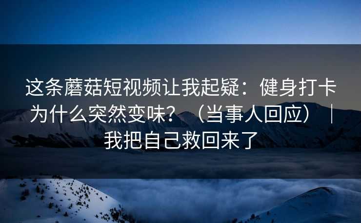 这条蘑菇短视频让我起疑：健身打卡为什么突然变味？（当事人回应）｜我把自己救回来了