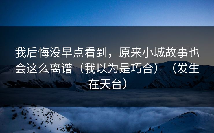 我后悔没早点看到，原来小城故事也会这么离谱（我以为是巧合）（发生在天台）